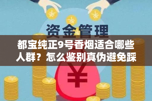 都宝纯正9号香烟适合哪些人群？怎么鉴别真伪避免踩坑？